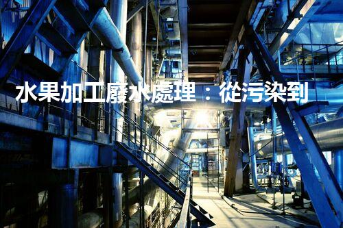 水果加工廢水處理：從污染到資源的艷麗轉(zhuǎn)變！